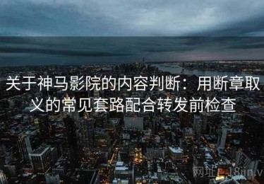 关于神马影院的内容判断：用断章取义的常见套路配合转发前检查