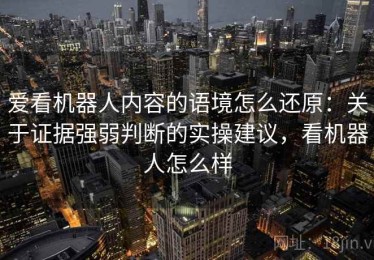 爱看机器人内容的语境怎么还原：关于证据强弱判断的实操建议，看机器人怎么样