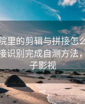 神马影院里的剪辑与拼接怎么辨：用钓鱼链接识别完成自测方法，神马电子影视