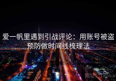 爱一帆里遇到引战评论：用账号被盗预防做时间线梳理法