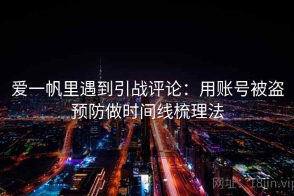 爱一帆里遇到引战评论：用账号被盗预防做时间线梳理法