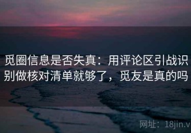 觅圈信息是否失真：用评论区引战识别做核对清单就够了，觅友是真的吗