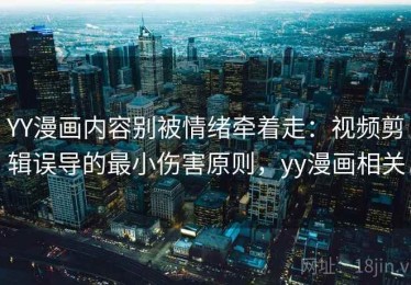 YY漫画内容别被情绪牵着走：视频剪辑误导的最小伤害原则，yy漫画相关