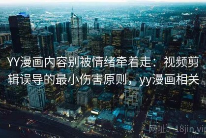 YY漫画内容别被情绪牵着走：视频剪辑误导的最小伤害原则，yy漫画相关