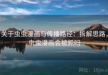 关于虫虫漫画与传播路径：拆解思路，虫虫漫画会被抓吗