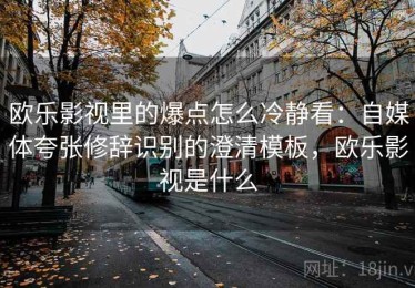 欧乐影视里的爆点怎么冷静看：自媒体夸张修辞识别的澄清模板，欧乐影视是什么