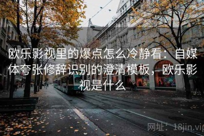 欧乐影视里的爆点怎么冷静看：自媒体夸张修辞识别的澄清模板，欧乐影视是什么