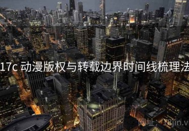 17c 动漫版权与转载边界时间线梳理法