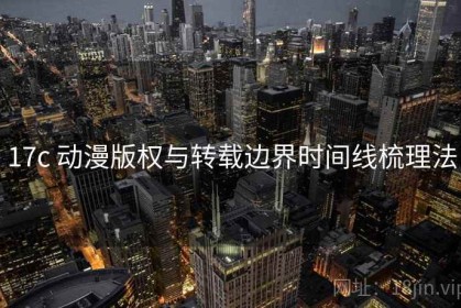 17c 动漫版权与转载边界时间线梳理法