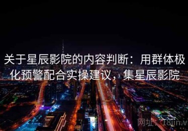 关于星辰影院的内容判断：用群体极化预警配合实操建议，集星辰影院