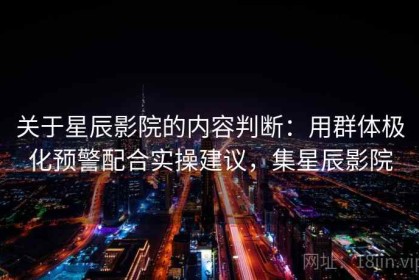 关于星辰影院的内容判断：用群体极化预警配合实操建议，集星辰影院