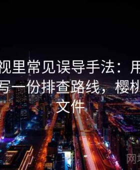 樱桃影视里常见误导手法：用原始出处追踪写一份排查路线，樱桃视频源文件