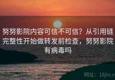 努努影院内容可信不可信？从引用链完整性开始做转发前检查，努努影院有病毒吗
