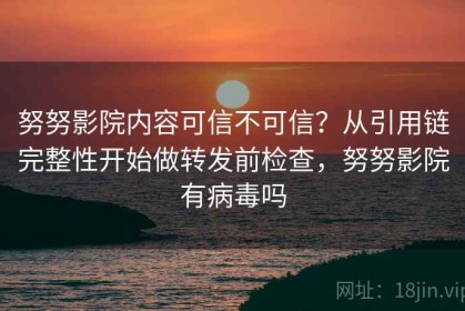 努努影院内容可信不可信？从引用链完整性开始做转发前检查，努努影院有病毒吗
