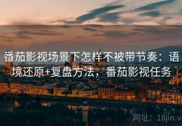 番茄影视场景下怎样不被带节奏：语境还原+复盘方法，番茄影视任务
