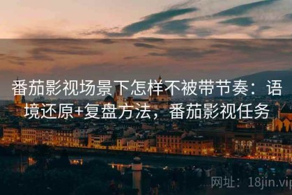 番茄影视场景下怎样不被带节奏：语境还原+复盘方法，番茄影视任务