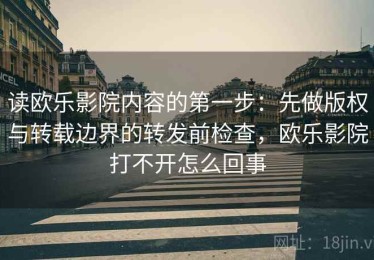 读欧乐影院内容的第一步：先做版权与转载边界的转发前检查，欧乐影院打不开怎么回事