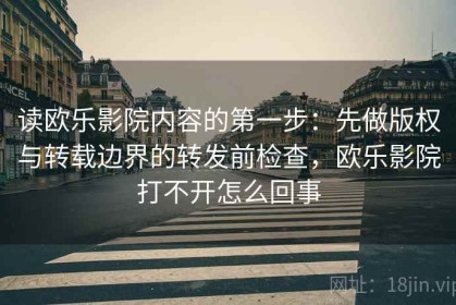 读欧乐影院内容的第一步：先做版权与转载边界的转发前检查，欧乐影院打不开怎么回事