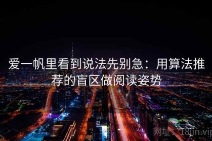 爱一帆里看到说法先别急：用算法推荐的盲区做阅读姿势