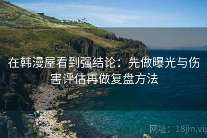 在韩漫屋看到强结论：先做曝光与伤害评估再做复盘方法