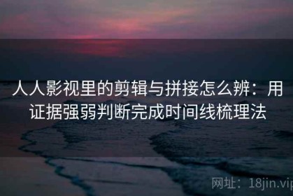 人人影视里的剪辑与拼接怎么辨：用证据强弱判断完成时间线梳理法