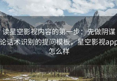 读星空影视内容的第一步：先做阴谋论话术识别的提问模板，星空影视app怎么样