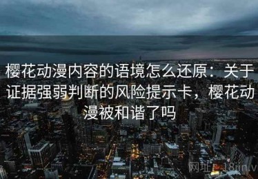 樱花动漫内容的语境怎么还原：关于证据强弱判断的风险提示卡，樱花动漫被和谐了吗