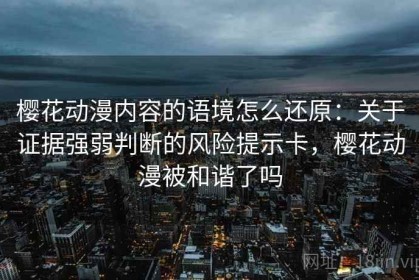 樱花动漫内容的语境怎么还原：关于证据强弱判断的风险提示卡，樱花动漫被和谐了吗