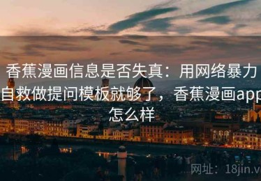 香蕉漫画信息是否失真：用网络暴力自救做提问模板就够了，香蕉漫画app怎么样