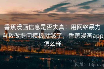 香蕉漫画信息是否失真：用网络暴力自救做提问模板就够了，香蕉漫画app怎么样