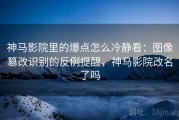 神马影院里的爆点怎么冷静看：图像篡改识别的反例提醒，神马影院改名了吗