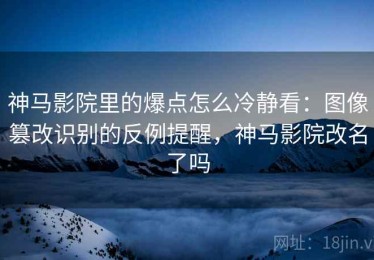 神马影院里的爆点怎么冷静看：图像篡改识别的反例提醒，神马影院改名了吗