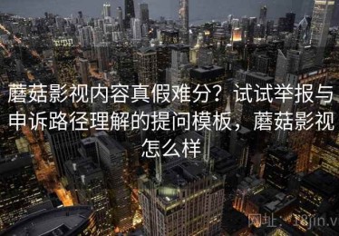 蘑菇影视内容真假难分？试试举报与申诉路径理解的提问模板，蘑菇影视怎么样