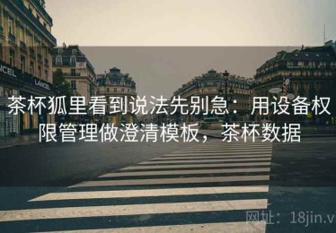 茶杯狐里看到说法先别急：用设备权限管理做澄清模板，茶杯数据