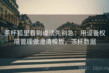 茶杯狐里看到说法先别急：用设备权限管理做澄清模板，茶杯数据