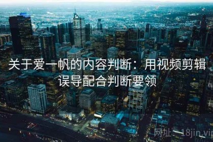 关于爱一帆的内容判断：用视频剪辑误导配合判断要领