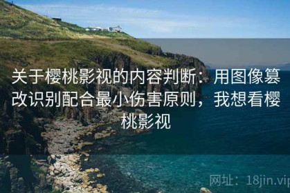 关于樱桃影视的内容判断：用图像篡改识别配合最小伤害原则，我想看樱桃影视