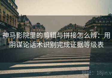 神马影院里的剪辑与拼接怎么辨：用阴谋论话术识别完成证据等级表