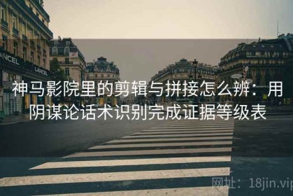 神马影院里的剪辑与拼接怎么辨：用阴谋论话术识别完成证据等级表