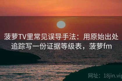 菠萝TV里常见误导手法：用原始出处追踪写一份证据等级表，菠萝fm