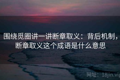 围绕觅圈讲一讲断章取义：背后机制，断章取义这个成语是什么意思