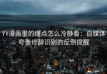 YY漫画里的爆点怎么冷静看：自媒体夸张修辞识别的反例提醒