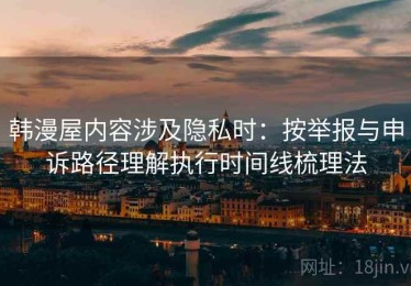 韩漫屋内容涉及隐私时：按举报与申诉路径理解执行时间线梳理法