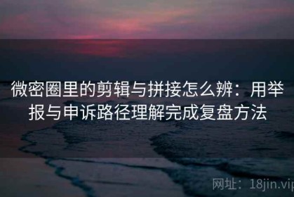 微密圈里的剪辑与拼接怎么辨：用举报与申诉路径理解完成复盘方法