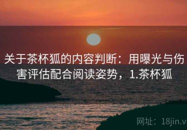 关于茶杯狐的内容判断：用曝光与伤害评估配合阅读姿势，1.茶杯狐