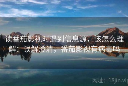读番茄影视时遇到信息源，该怎么理解：误解澄清，番茄影视有病毒吗