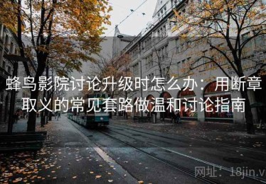 蜂鸟影院讨论升级时怎么办：用断章取义的常见套路做温和讨论指南