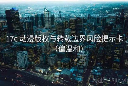 17c 动漫版权与转载边界风险提示卡（偏温和）