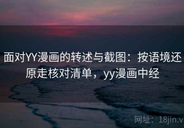 面对YY漫画的转述与截图：按语境还原走核对清单，yy漫画中经