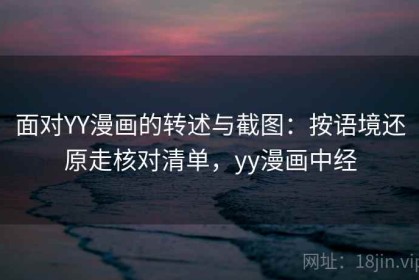 面对YY漫画的转述与截图：按语境还原走核对清单，yy漫画中经